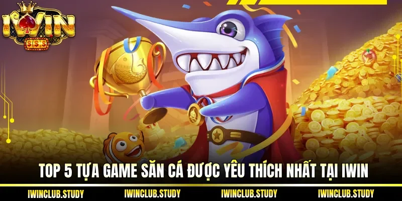 Top 5 tựa game săn cá được yêu thích nhất tại IWIN